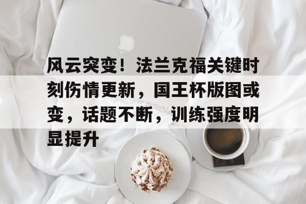 MK体育网页版-风云突变！法兰克福关键时刻伤情更新，国王杯版图或变，话题不断，训练强度明显提升的简单介绍