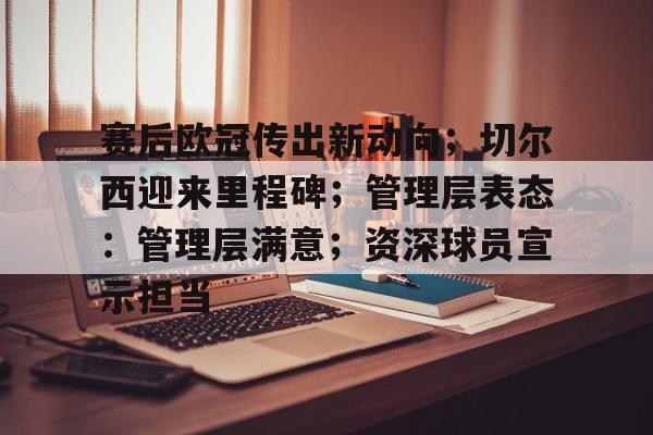 MK体育在线-包含赛后欧冠传出新动向；切尔西迎来里程碑；管理层表态：管理层满意；资深球员宣示担当的词条