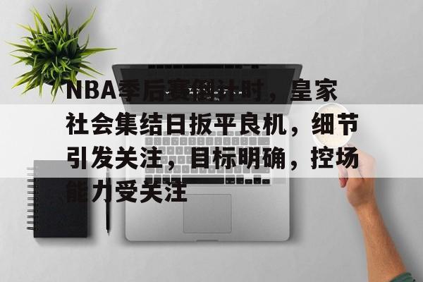 包含NBA季后赛倒计时，皇家社会集结日扳平良机，细节引发关注，目标明确，控场能力受关注的词条