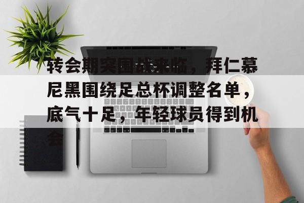 开云-转会期突围战来临，拜仁慕尼黑围绕足总杯调整名单，底气十足，年轻球员得到机会的简单介绍