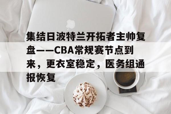 MK体育-集结日波特兰开拓者主帅复盘——CBA常规赛节点到来，更衣室稳定，医务组通报恢复的简单介绍